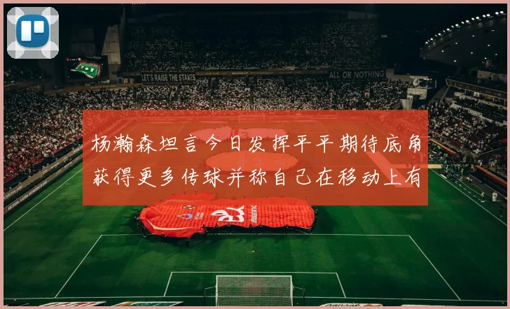 杨瀚森坦言今日发挥平平期待底角获得更多传球并称自己在移动上有所进步