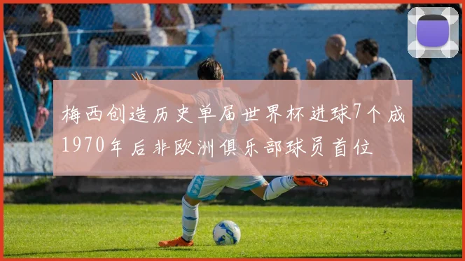 梅西创造历史单届世界杯进球7个成1970年后非欧洲俱乐部球员首位