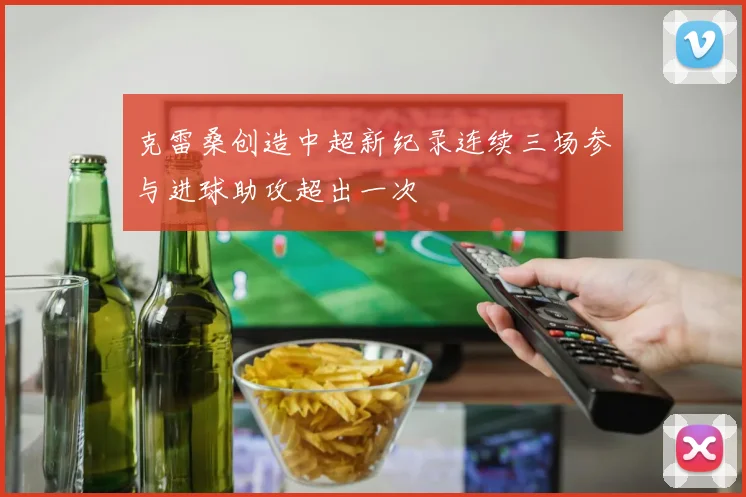 克雷桑创造中超新纪录连续三场参与进球助攻超出一次