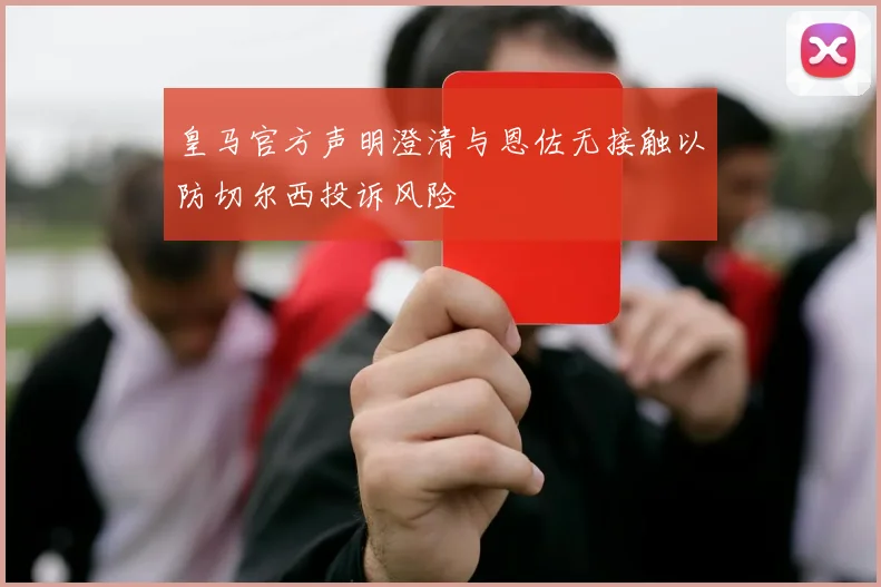 皇马官方声明澄清与恩佐无接触以防切尔西投诉风险