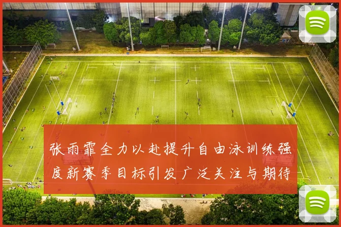 张雨霏全力以赴提升自由泳训练强度新赛季目标引发广泛关注与期待