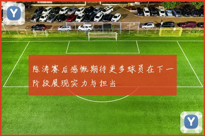 陈涛赛后感慨期待更多球员在下一阶段展现实力与担当