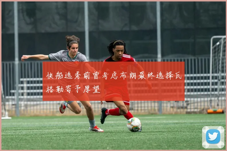 快船选秀前曾考虑布朗最终选择瓦格勒寄予厚望