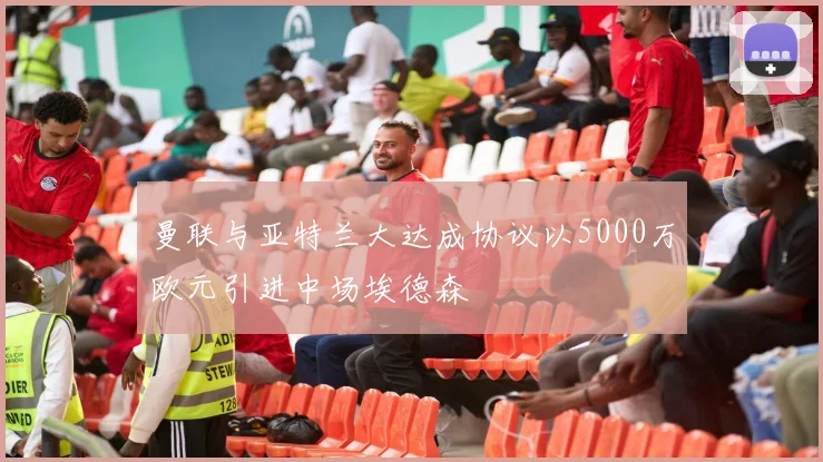 曼联与亚特兰大达成协议以5000万欧元引进中场埃德森