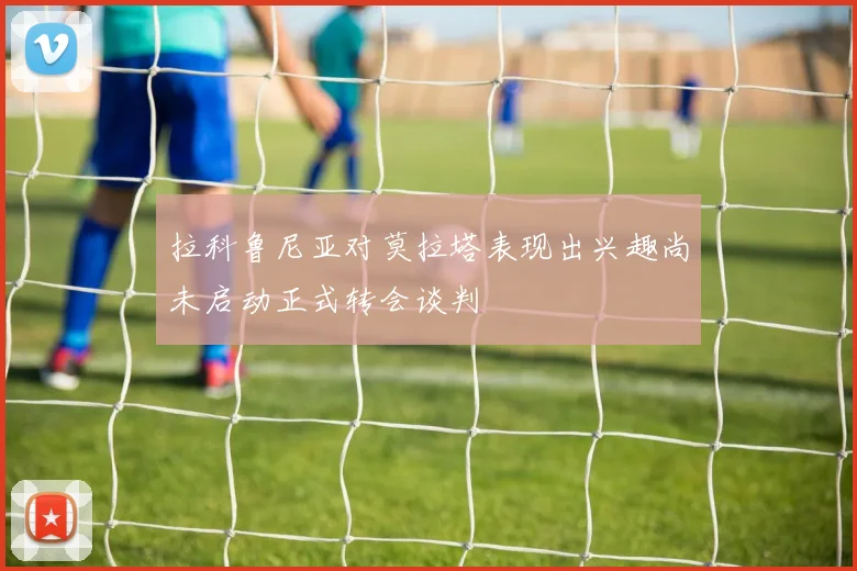 拉科鲁尼亚对莫拉塔表现出兴趣尚未启动正式转会谈判