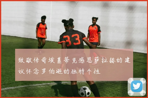致敬传奇埃基蒂克感恩萨拉赫的建议怀念罗伯逊的独特个性