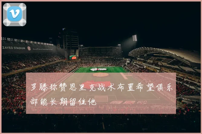 罗滕称赞恩里克战术布置希望俱乐部能长期留住他