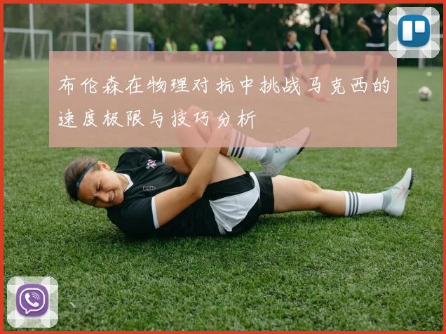 布伦森在物理对抗中挑战马克西的速度极限与技巧分析