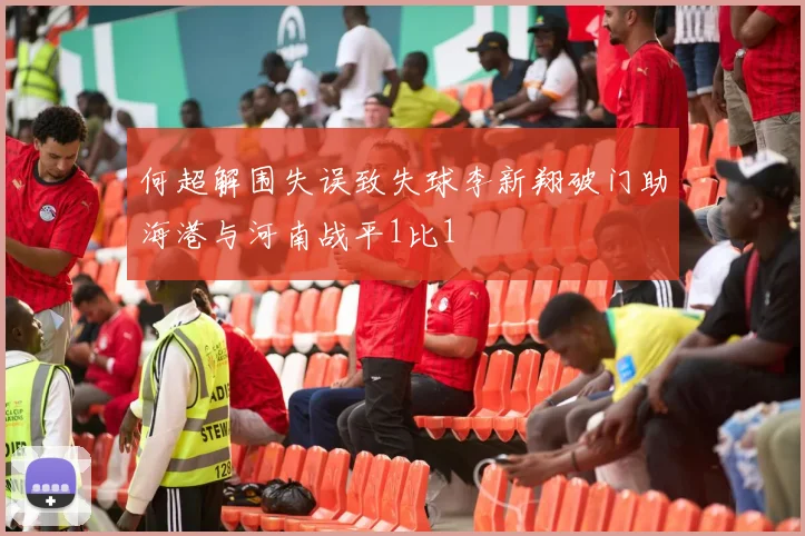 何超解围失误致失球李新翔破门助海港与河南战平1比1