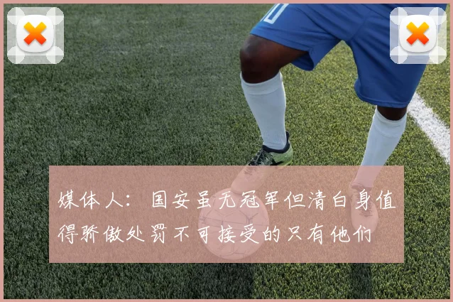 媒体人：国安虽无冠军但清白身值得骄傲处罚不可接受的只有他们