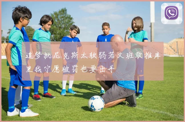 追梦批尼克斯太软弱若文班敢推库里我宁愿被罚也要出手