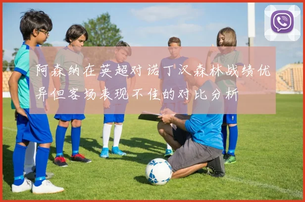 阿森纳在英超对诺丁汉森林战绩优异但客场表现不佳的对比分析