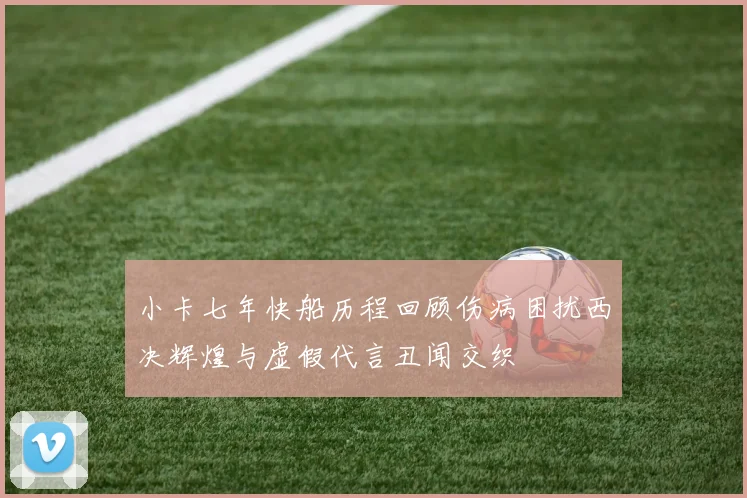 小卡七年快船历程回顾伤病困扰西决辉煌与虚假代言丑闻交织