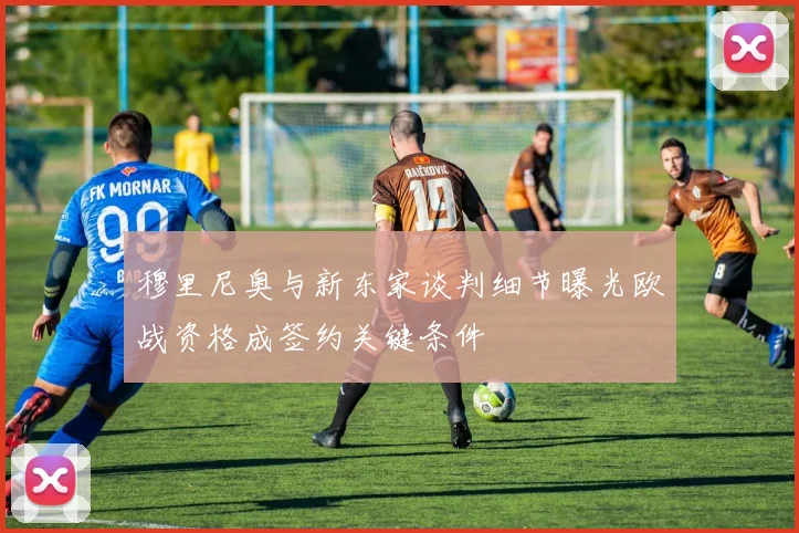 穆里尼奥与新东家谈判细节曝光欧战资格成签约关键条件