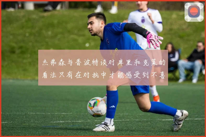 杰弗森与香波特谈对库里和克莱的看法只有在对抗中才能感受到不喜欢