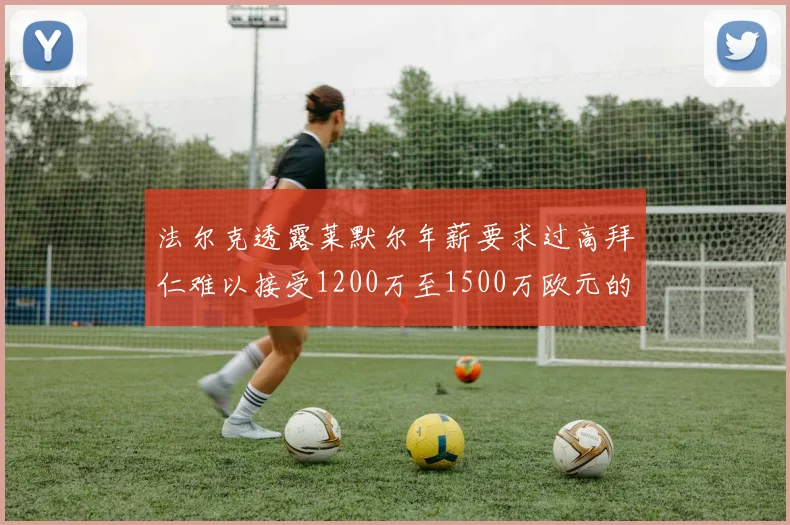 法尔克透露莱默尔年薪要求过高拜仁难以接受1200万至1500万欧元的报价
